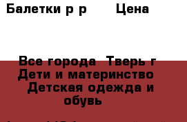 Балетки р-р 28 › Цена ­ 200 - Все города, Тверь г. Дети и материнство » Детская одежда и обувь   